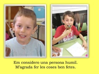 Em considero una persona humil.
M’agrada fer les coses ben fetes.
 