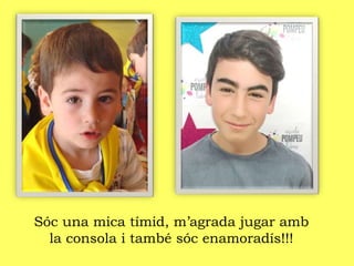Sóc una mica tímid, m’agrada jugar amb
la consola i també sóc enamoradís!!!
 