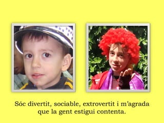 Sóc divertit, sociable, extrovertit i m’agrada
que la gent estigui contenta.
 