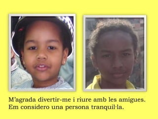 M’agrada divertir-me i riure amb les amigues.
Em considero una persona tranquil·la.
 