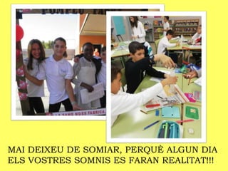 MAI DEIXEU DE SOMIAR, PERQUÈ ALGUN DIA
ELS VOSTRES SOMNIS ES FARAN REALITAT!!!
 