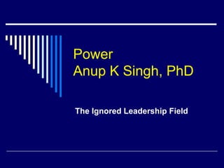 Power
Anup K Singh, PhD
The Ignored Leadership Field
 