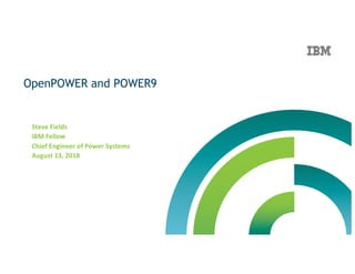 OpenPOWER and POWER9
Steve Fields
IBM Fellow
Chief Engineer of Power Systems
August 13, 2018
 