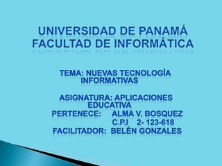 Universidad de PanamáFacultad de Informática        TEMA: Nuevas Tecnología Informativas          ASIGNATURA: Aplicaciones Educativa           PERTENECE:     Alma V. Bosquez C.p.i    2- 123-618          FACILITADOR:  Belén Gonzales 