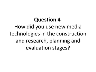 Question 4
How did you use new media
technologies in the construction
and research, planning and
evaluation stages?

 