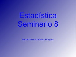 Estadística
Seminario 8
Manuel Gómez-Caminero Rodríguez
 