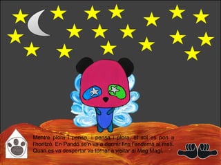 Mentre plora i pensa, i pensa i plora, el sol es pon a
l’horitzó. En Pandó se’n va a dormir fins l’endemà al matí.
Quan es va despertar va tornar a visitar al Mag Magí.
 