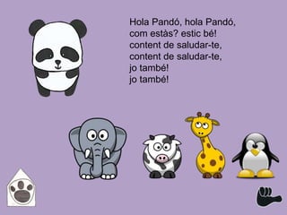 Hola Pandó, hola Pandó,
com estàs? estic bé!
content de saludar-te,
content de saludar-te,
jo també!
jo també!
 