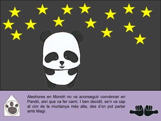 Aleshores en Mondri no va aconseguir convèncer en
Pandó, així que va fer camí. I ben decidit, se’n va cap
al cim de la muntanya més alta, des d’on pot parlar
amb Magí.
 