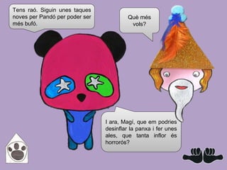 Què més
vols?
Tens raó. Siguin unes taques
noves per Pandó per poder ser
més bufó.
I ara, Magí, que em podries
desinflar la panxa i fer unes
ales, que tanta inflor és
horrorós?
 