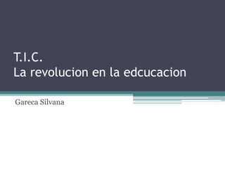 T.I.C.
La revolucion en la edcucacion
Gareca Silvana
 