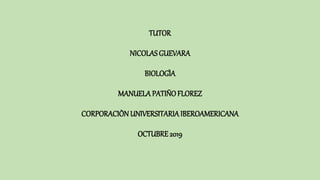 TUTOR
NICOLASGUEVARA
BIOLOGÌA
MANUELAPATIÑOFLOREZ
CORPORACIÒNUNIVERSITARIAIBEROAMERICANA
OCTUBRE 2019
 