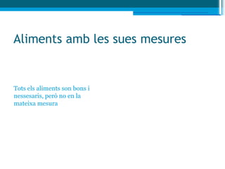 Aliments amb les sues mesures


Tots els aliments son bons i
nessesaris, però no en la
mateixa mesura
 