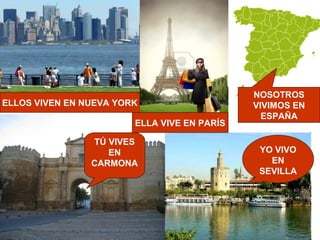 NOSOTROS
ELLOS VIVEN EN NUEVA YORK                    VIVIMOS EN
                                               ESPAÑA
                        ELLA VIVE EN PARÍS

                TÚ VIVES
                   EN                         YO VIVO
                CARMONA                         EN
                                              SEVILLA
 