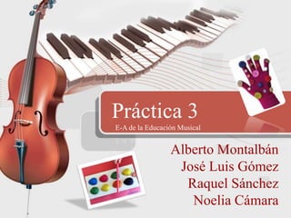 Práctica 3
E-A de la Educación Musical

Alberto Montalbán
José Luis Gómez
Raquel Sánchez
Noelia Cámara

 