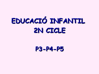EDUCACIÓ INFANTIL
     2N CICLE

     P3-P4-P5
 