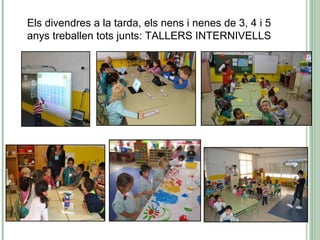 Els divendres a la tarda, els nens i nenes de 3, 4 i 5
anys treballen tots junts: TALLERS INTERNIVELLS
 