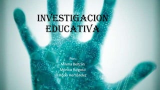 INVESTIGACION
EDUCATIVA
Por:
Milena Beltrán
Mónica Raigoso
Rocío Hernández
 