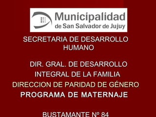 SECRETARIA DE DESARROLLOSECRETARIA DE DESARROLLO
HUMANOHUMANO
DIR. GRAL. DE DESARROLLODIR. GRAL. DE DESARROLLO
INTEGRAL DE LA FAMILIAINTEGRAL DE LA FAMILIA
DIRECCION DE PARIDAD DE GÉNERODIRECCION DE PARIDAD DE GÉNERO
PROGRAMA DE MATERNAJEPROGRAMA DE MATERNAJE
 