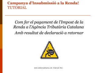 Campanya d’Insubmissió a la Renda!
TUTORIAL


   Com fer el pagament de l’Impost de la
  Renda a l’Agència Tributària Catalana
   Amb resultat de declaració a retornar




             www.catalunyadiuprou.cat. Creat per Ara o Mai
 