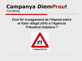 Campanya DiemProu!
TUTORIAL


   Com fer el pagament de l’Impost sobre
     el Valor Afegit (IVA) a l’Agència
           Tributària Catalana ?
 