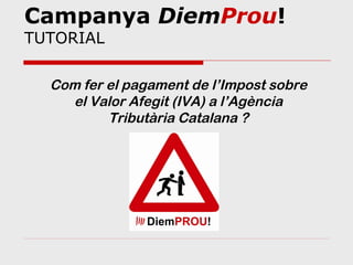 Campanya DiemProu!
TUTORIAL

  Com fer el pagament de l’Impost sobre
    el Valor Afegit (IVA) a l’Agència
          Tributària Catalana ?
 