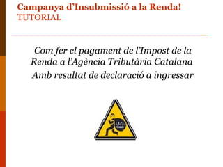 Campanya d’Insubmissió a la Renda!
TUTORIAL


   Com fer el pagament de l’Impost de la
  Renda a l’Agència Tributària Catalana
  Amb resultat de declaració a ingressar
 