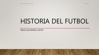 HISTORIA DEL FUTBOL
DIEGO ALEJANDRO CORTES
3/30/2017DIEGO ALEJANDRO CORTES
 