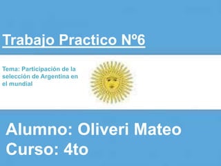 Trabajo Practico Nº6
Alumno: Oliveri Mateo
Curso: 4to
Tema: Participación de la
selección de Argentina en
el mundial
 