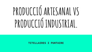 PRODUCCIÓARTESANALVS
PRODUCCIÓINDUSTRIAL.
TITELLAIRES I PUNTAIRE
 