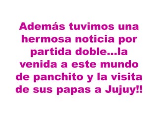 Además tuvimos una
 hermosa noticia por
   partida doble…la
 venida a este mundo
de panchito y la visita
de sus papas a Jujuy!!
 
