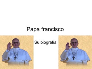 Papa francisco
Su biografía
 