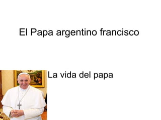 El Papa argentino francisco
La vida del papa
 