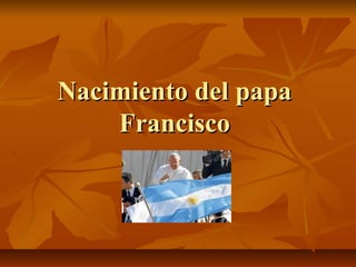 Nacimiento del papaNacimiento del papa
FranciscoFrancisco
 
