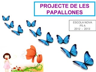 ESCOLA NOVA
P5 A
2012 - 2013
PROJECTE DE LES
PAPALLONES
 