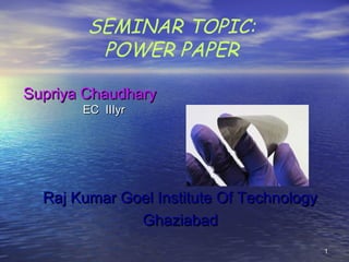 11
SEMINAR TOPIC:
POWER PAPER
Swetansh M. ShrivastavaSwetansh M. Shrivastava
EC IIIyrEC IIIyr
Raj Kumar Goel Institute Of TechnologyRaj Kumar Goel Institute Of Technology
GhaziabadGhaziabad
 