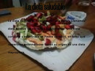 La dieta saludable La dieta no tiene que ver con “estar a dieta”. Llamamos dieta a todos los alimentos que tomamos. Una di...