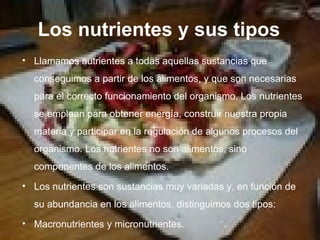 Los nutrientes y sus tipos <ul><li>Llamamos nutrientes a todas aquellas sustancias que conseguimos a partir de los aliment...
