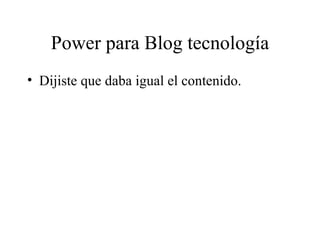 Power para Blog tecnología
• Dijiste que daba igual el contenido.
 