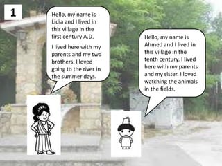 1 Hello, my name is
Lidia and I lived in
this village in the
first century A.D.
I lived here with my
parents and my two
br...
