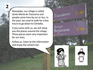 2
Nowadays, our village is called
Santa María de Trassierra and
people come here by car or bus. In
the past, we used to wa...