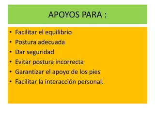 APOYOS PARA :
• Facilitar el equilibrio
• Postura adecuada
• Dar seguridad
• Evitar postura incorrecta
• Garantizar el apoyo de los pies
• Facilitar la interacción personal.
 