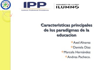 Caracteristicas principalesCaracteristicas principales
de los paradigmas de lade los paradigmas de la
educacioneducacion
Axel Alvarez
Daniela Diaz
Marcela Hernández
Andrea Pacheco.
 