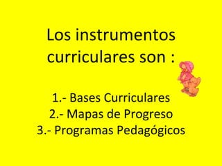 Los instrumentos curriculares son : 1.- Bases Curriculares 2.- Mapas de Progreso 3.- Programas Pedagógicos 