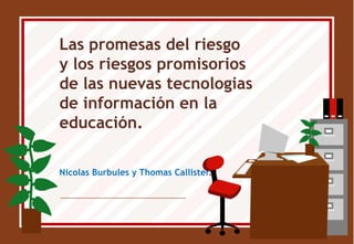 Las promesas del riesgo y los riesgos promisorios de las nuevas tecnologias de información en la educación.  Nicolas Burbules y Thomas Callister.  