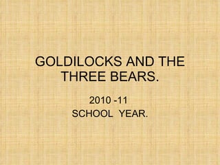 GOLDILOCKS AND THE THREE BEARS. 2010 -11  SCHOOL  YEAR. 