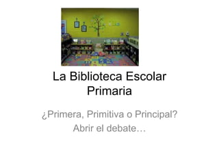 La Biblioteca Escolar
Primaria
¿Primera, Primitiva o Principal?
Abrir el debate…
 