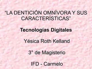 “LA DENTICIÓN OMNÍVORA Y SUS
CARACTERÍSTICAS”
Tecnologías Digitales
Yésica Roth Kelland
3° de Magisterio
IFD - Carmelo
 
