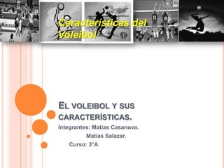 Características del
Voleibol




EL VOLEIBOL Y SUS
CARACTERÍSTICAS.
Integrantes: Matías Casanova.
          Matías Salazar.
   Curso: 3°A
 