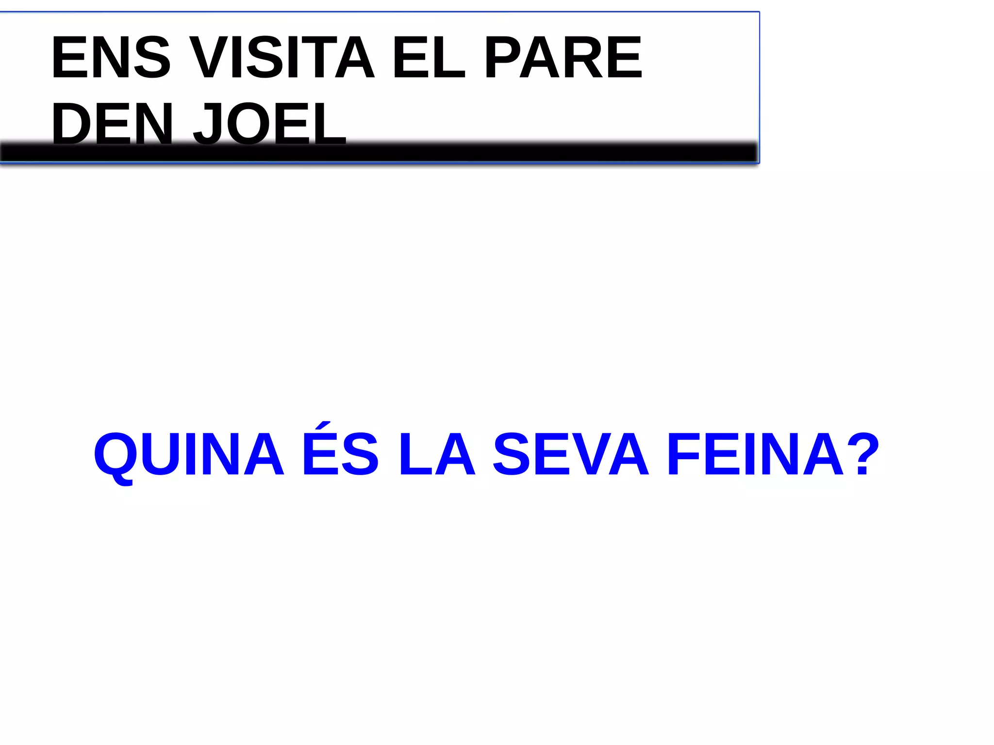 ENS VISITA EL PARE
DEN JOEL
QUINA ÉS LA SEVA FEINA?